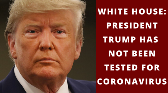 White House: ‘President Trump has NOT been tested for Coronavirus’
